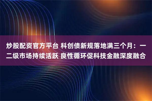 炒股配资官方平台 科创债新规落地满三个月：一二级市场持续活跃 良性循环促科技金融深度融合