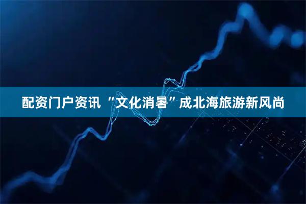 配资门户资讯 “文化消暑”成北海旅游新风尚