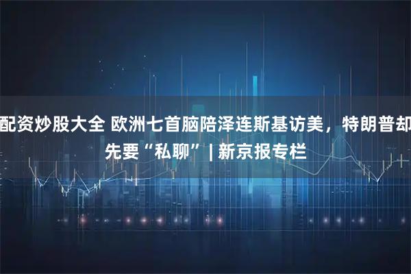 配资炒股大全 欧洲七首脑陪泽连斯基访美，特朗普却先要“私聊” | 新京报专栏