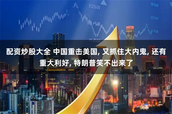 配资炒股大全 中国重击美国, 又抓住大内鬼, 还有重大利好, 特朗普笑不出来了