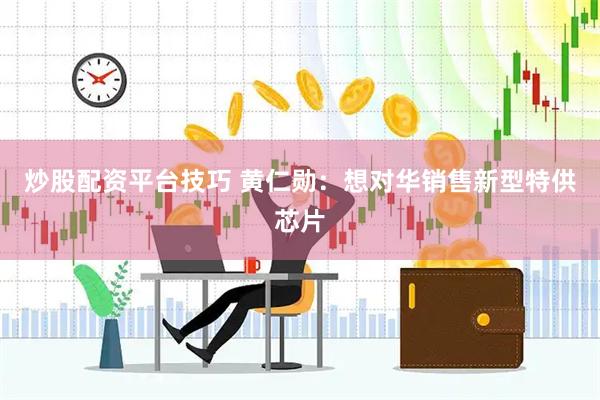 炒股配资平台技巧 黄仁勋：想对华销售新型特供芯片
