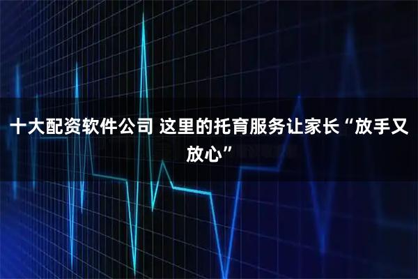 十大配资软件公司 这里的托育服务让家长“放手又放心”