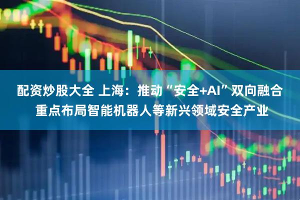 配资炒股大全 上海：推动“安全+AI”双向融合 重点布局智能机器人等新兴领域安全产业