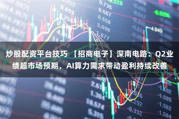 炒股配资平台技巧 【招商电子】深南电路：Q2业绩超市场预期，AI算力需求带动盈利持续改善