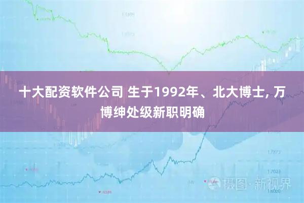 十大配资软件公司 生于1992年、北大博士, 万博绅处级新职明确
