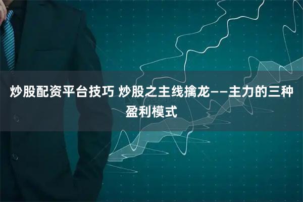 炒股配资平台技巧 炒股之主线擒龙——主力的三种盈利模式