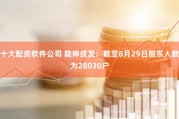 十大配资软件公司 陇神戎发：截至8月29日股东人数为28030户