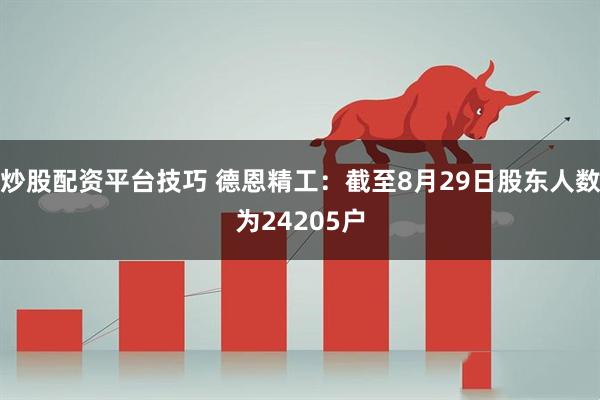 炒股配资平台技巧 德恩精工：截至8月29日股东人数为24205户
