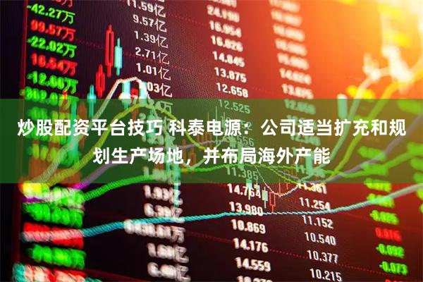 炒股配资平台技巧 科泰电源：公司适当扩充和规划生产场地，并布局海外产能