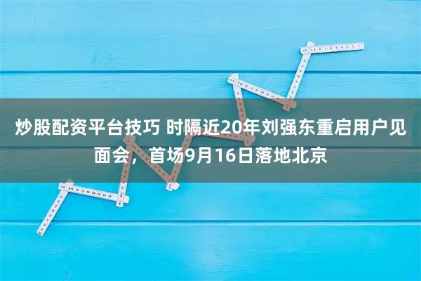 炒股配资平台技巧 时隔近20年刘强东重启用户见面会，首场9月16日落地北京