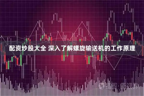 配资炒股大全 深入了解螺旋输送机的工作原理