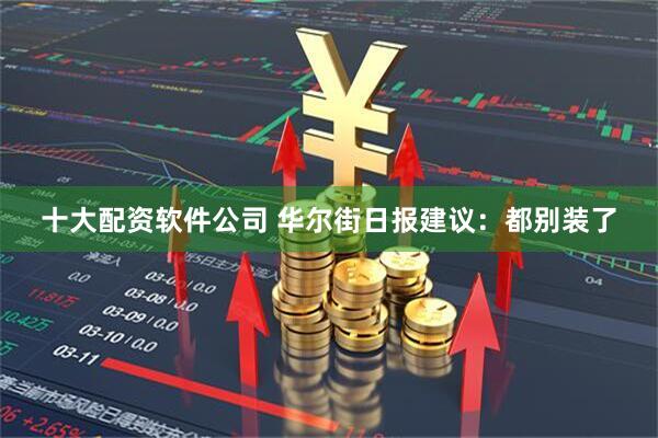 十大配资软件公司 华尔街日报建议：都别装了
