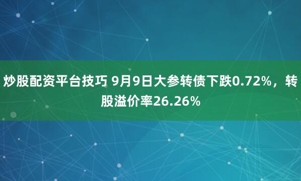 炒股配资平台技巧 9月9日大参转债下跌0.72%，转股溢价率26.26%