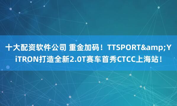 十大配资软件公司 重金加码！TTSPORT&YiTRON打造全新2.0T赛车首秀CTCC上海站！