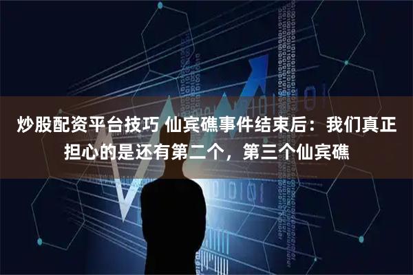 炒股配资平台技巧 仙宾礁事件结束后：我们真正担心的是还有第二个，第三个仙宾礁