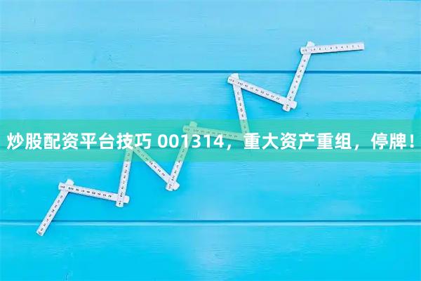 炒股配资平台技巧 001314，重大资产重组，停牌！