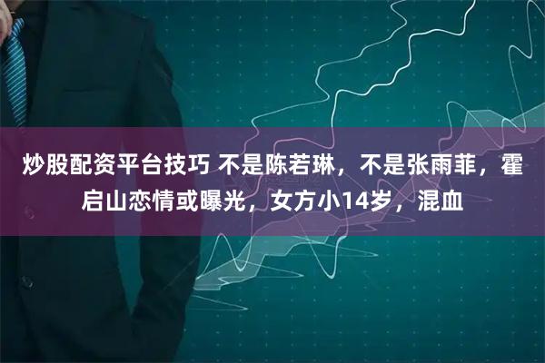 炒股配资平台技巧 不是陈若琳，不是张雨菲，霍启山恋情或曝光，女方小14岁，混血