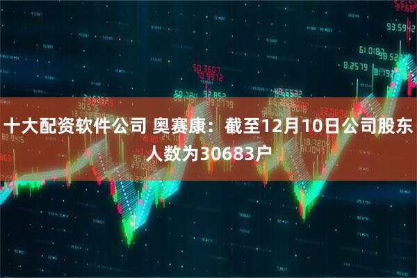 十大配资软件公司 奥赛康：截至12月10日公司股东人数为30683户