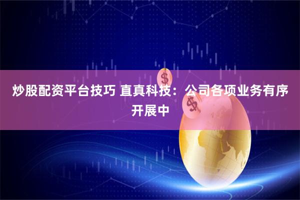 炒股配资平台技巧 直真科技：公司各项业务有序开展中