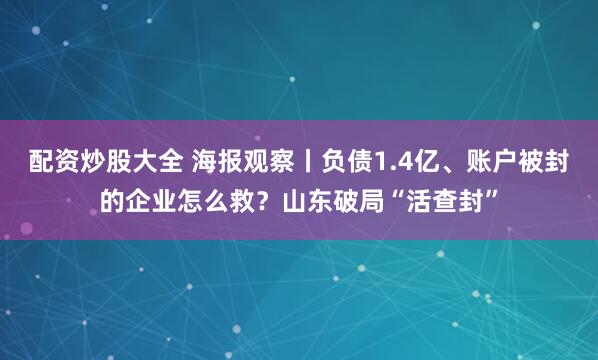 配资炒股大全 海报观察丨负债1.4亿、账户被封的企业怎么救？山东破局“活查封”