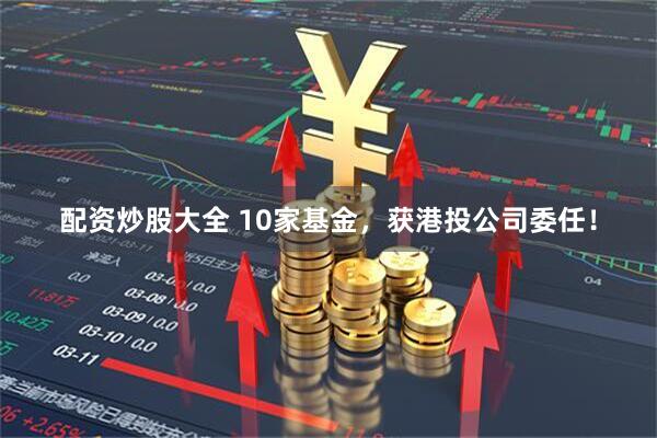 配资炒股大全 10家基金，获港投公司委任！