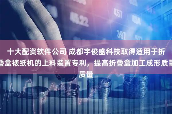 十大配资软件公司 成都宇俊盛科技取得适用于折叠盒裱纸机的上料装置专利，提高折叠盒加工成形质量