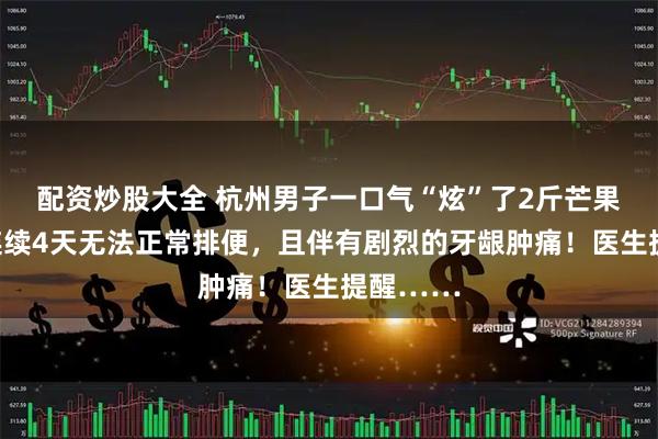配资炒股大全 杭州男子一口气“炫”了2斤芒果，结果连续4天无法正常排便，且伴有剧烈的牙龈肿痛！医生提醒……
