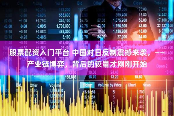 股票配资入门平台 中国对日反制震撼来袭，——产业链博弈，背后的较量才刚刚开始