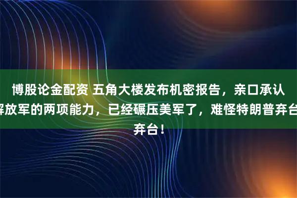 博股论金配资 五角大楼发布机密报告，亲口承认解放军的两项能力，已经碾压美军了，难怪特朗普弃台！