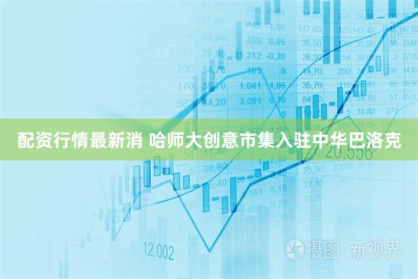 配资行情最新消 哈师大创意市集入驻中华巴洛克
