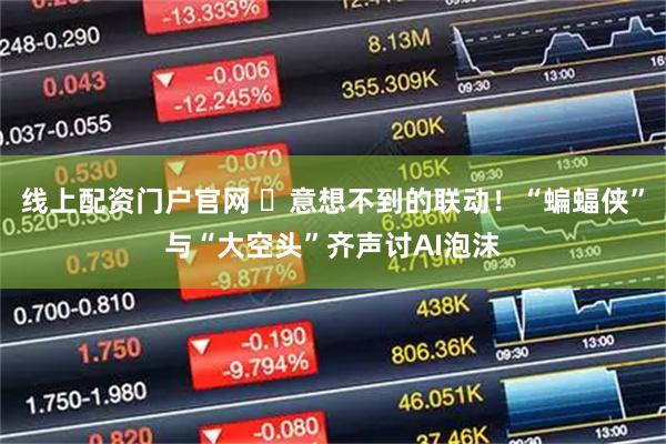 线上配资门户官网 ‌意想不到的联动！“蝙蝠侠”与“大空头”齐声讨AI泡沫