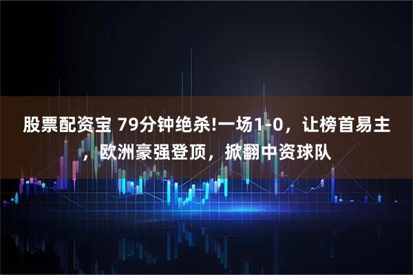股票配资宝 79分钟绝杀!一场1-0，让榜首易主，欧洲豪强登顶，掀翻中资球队