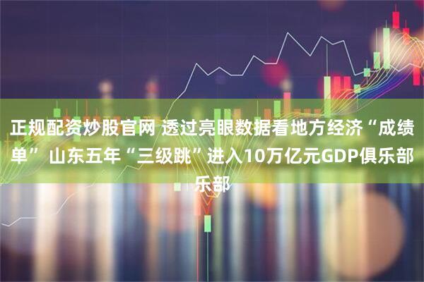 正规配资炒股官网 透过亮眼数据看地方经济“成绩单” 山东五年“三级跳”进入10万亿元GDP俱乐部