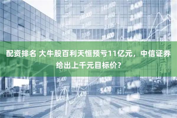 配资排名 大牛股百利天恒预亏11亿元，中信证券给出上千元目标价？