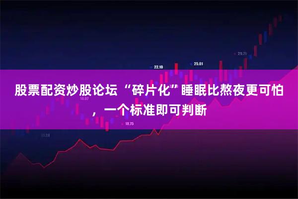 股票配资炒股论坛 “碎片化”睡眠比熬夜更可怕，一个标准即可判断