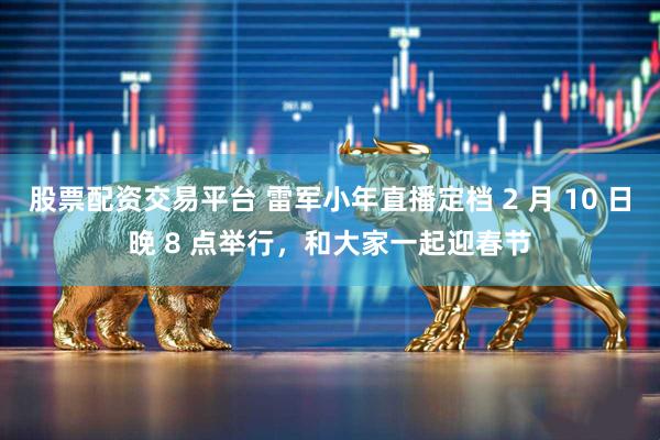 股票配资交易平台 雷军小年直播定档 2 月 10 日晚 8 点举行，和大家一起迎春节