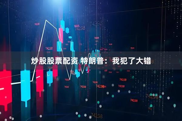 炒股股票配资 特朗普：我犯了大错