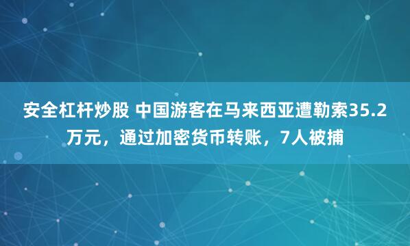 安全杠杆炒股 中国游客在马来西亚遭勒索35.2万元，通过加密货币转账，7人被捕