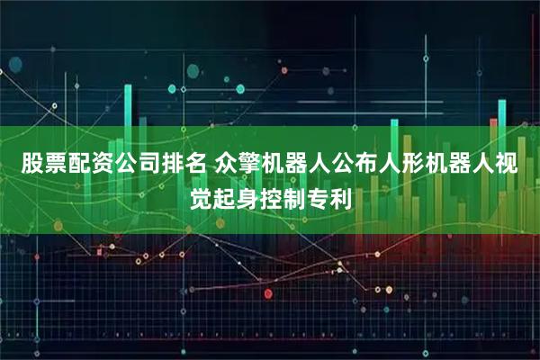 股票配资公司排名 众擎机器人公布人形机器人视觉起身控制专利