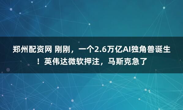 郑州配资网 刚刚，一个2.6万亿AI独角兽诞生！英伟达微软押注，马斯克急了