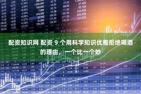 配资知识网 配资 9 个用科学知识优雅拒绝喝酒的理由，一个比一个妙