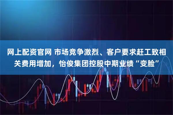 网上配资官网 市场竞争激烈、客户要求赶工致相关费用增加，怡俊集团控股中期业绩“变脸”