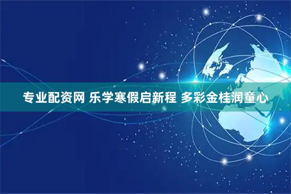 专业配资网 乐学寒假启新程 多彩金桂润童心