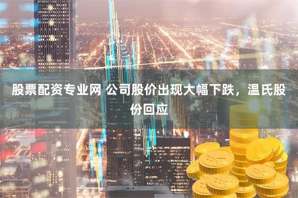 股票配资专业网 公司股价出现大幅下跌，温氏股份回应