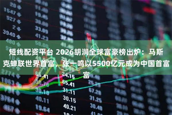 短线配资平台 2026胡润全球富豪榜出炉：马斯克蝉联世界首富，张一鸣以5500亿元成为中国首富