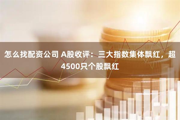 怎么找配资公司 A股收评：三大指数集体飘红，超4500只个股飘红
