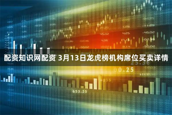 配资知识网配资 3月13日龙虎榜机构席位买卖详情