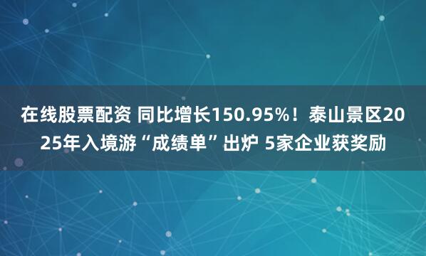 在线股票配资 同比增长150.95%！泰山景区2025年入境游“成绩单”出炉 5家企业获奖励