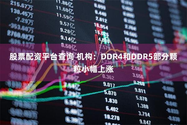 股票配资平台查询 机构：DDR4和DDR5部分颗粒小幅上涨