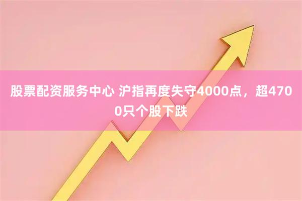股票配资服务中心 沪指再度失守4000点，超4700只个股下跌